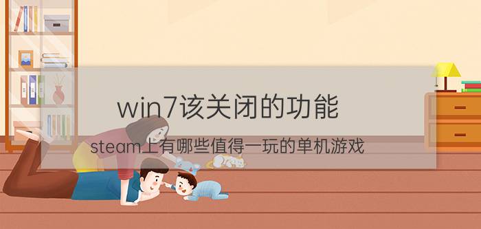 win7该关闭的功能 steam上有哪些值得一玩的单机游戏？